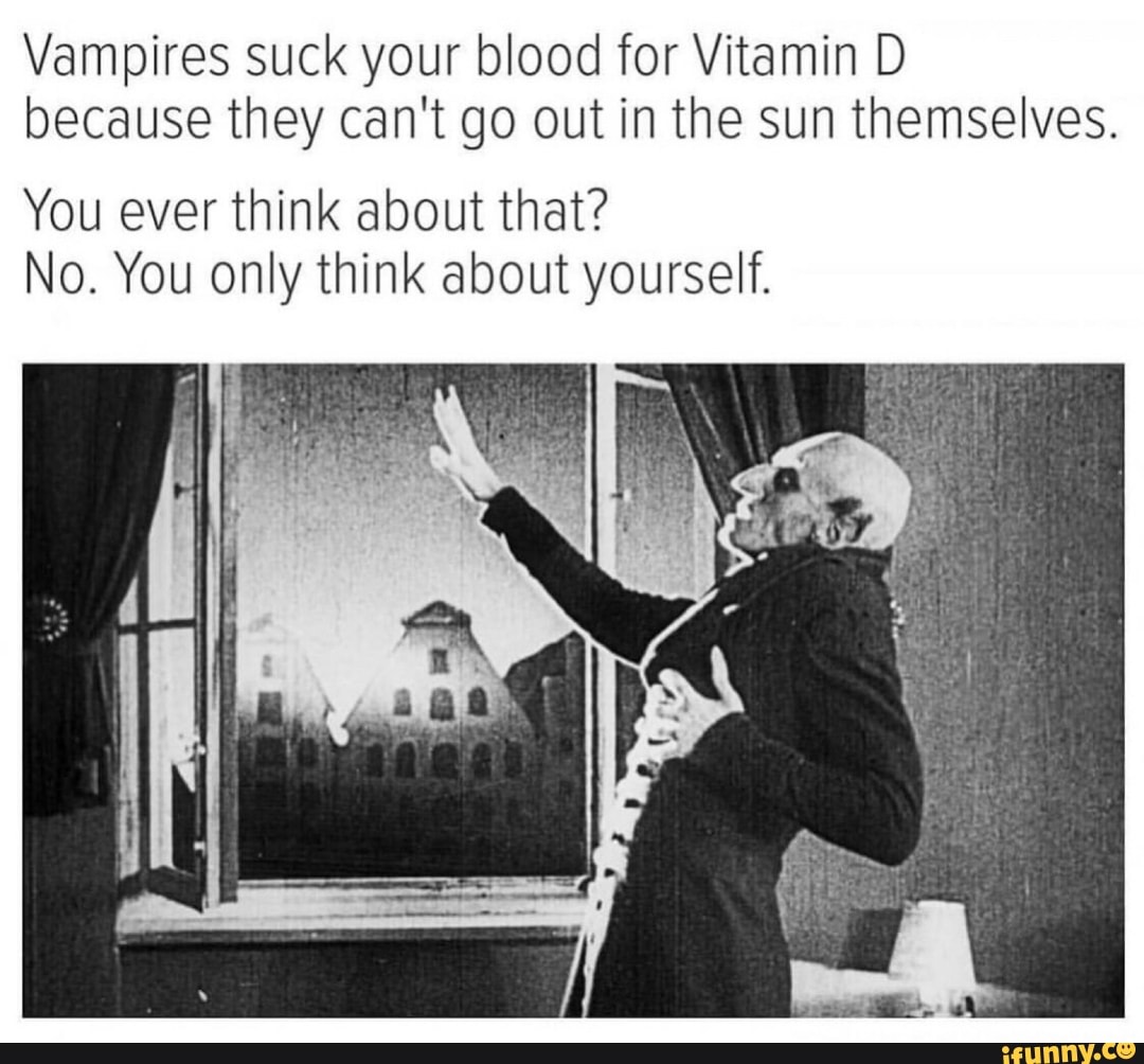 Vampires suck your blood for Vitamin D because they can't go out in the