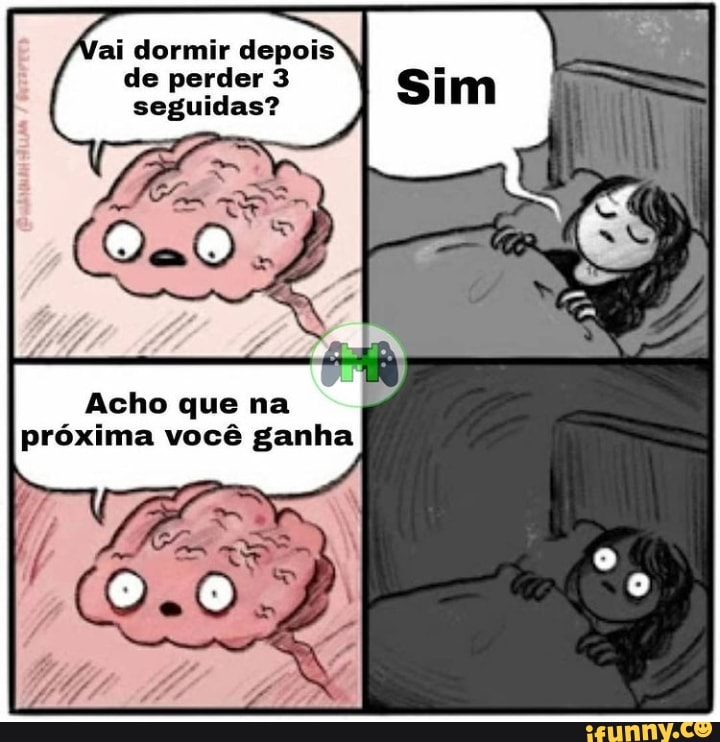ai dormir depois de perder 3 seguidas?
Acho que na próxima você ganha