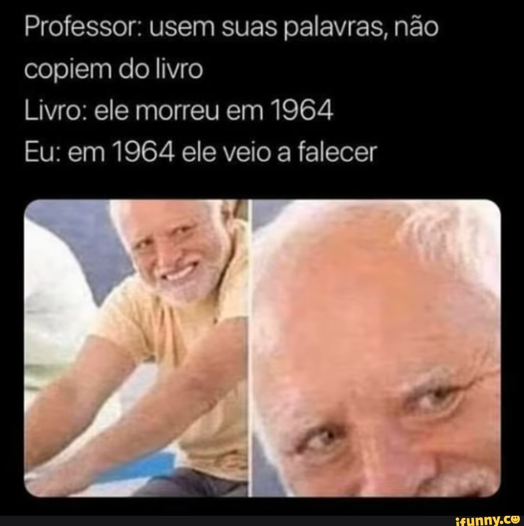 Professor: usem suas palavras, não
copiem do livro
Livro: ele morreu em 1964
Eu: em 1964 ele veio a falecer