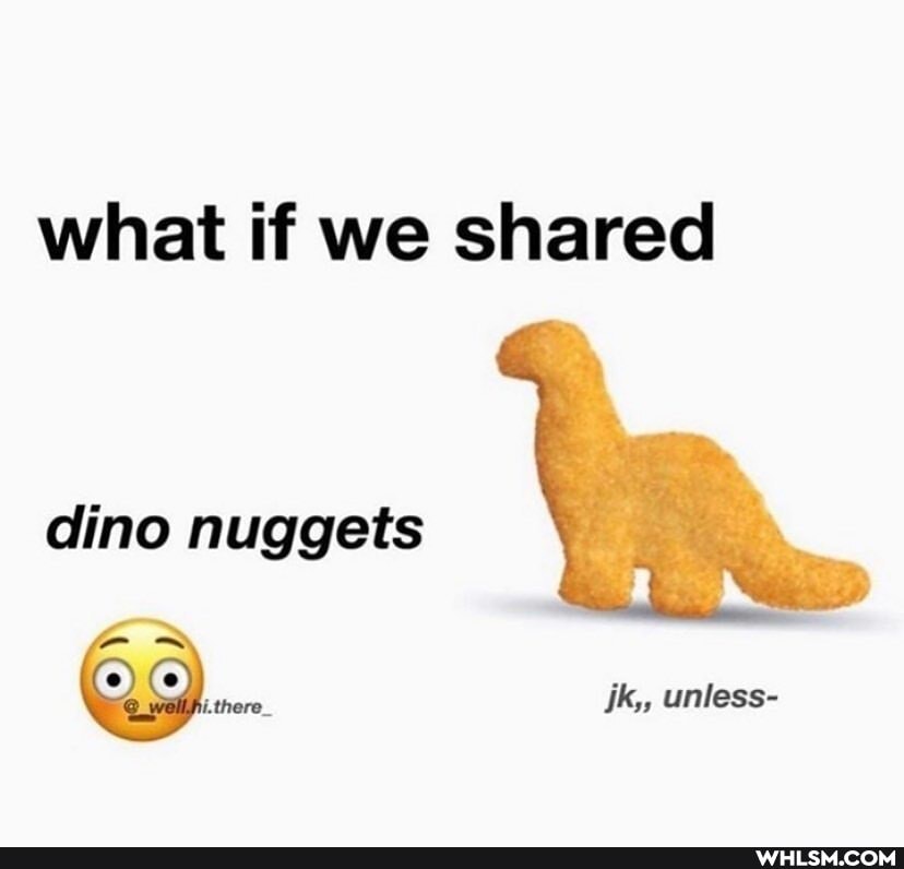 what if we shared
dino nuggets
there. ik,, unless-