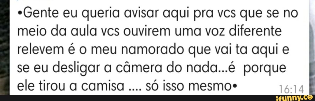*Gente eu queria avisar aqui pra vcs que se no meio da aula vcs ouvirem uma voz diferente relevem é o meu namorado que vai ta aqui e se eu desligar a câmera do nada...é porque ele tirou a camisa só isso mesmos