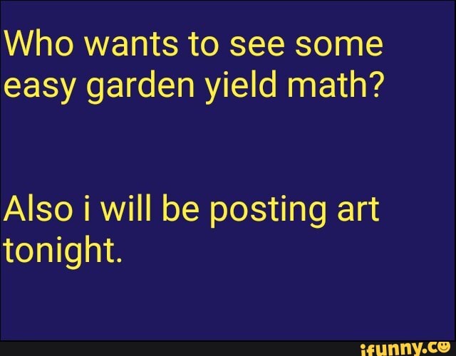Who wants to see some
easy garden yield math?
Also i will be posting art
tonight.