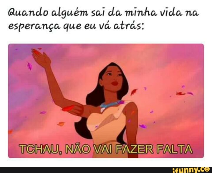 Quando alguém sai da minha vida na
esperança que eu
vá atrás:
