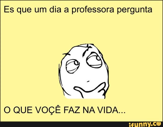 Es que um dia a professora pergunta
O QUE VOÇÊ FAZ NA VIDA...