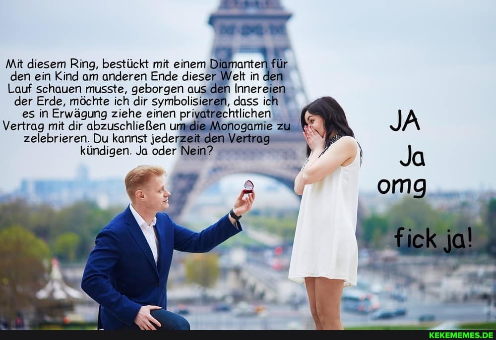 Mit diesem Ring, bestückt mit einem Diamanten für den ein Kind am anderen Ende dieser Welt in den
Lauf schauen musste, geborgen aus den Innereien der Erde, möchte ich dir symbolisieren, dass ich es in Vertrag Erwägung mit dir ziehe einen abzuschließen priyatrechtlichen um zu JA Vertrag mit dir abzuschließen zelebrieren. Du kannst Jederzeit den Vertrag zelebrieren. Du kannst jede: kündigen. Ja oder Nein?