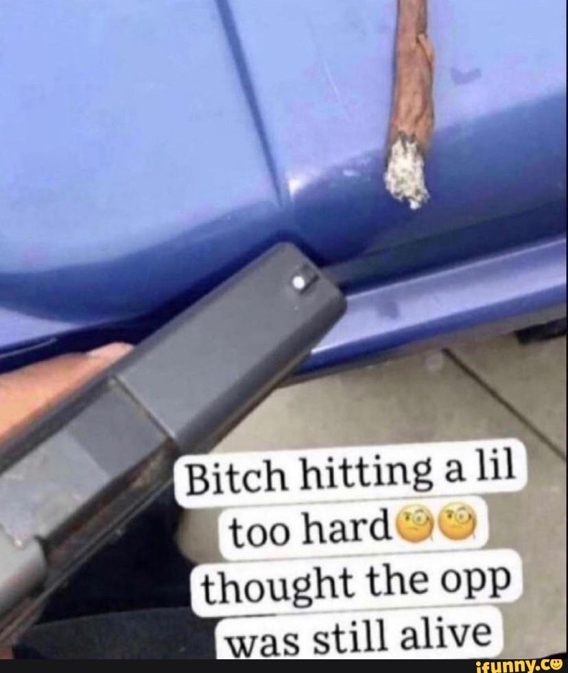 Bitch hitting a lil too hard thought the opp was still alive I