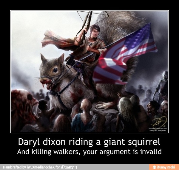 Daryl dixon riding a giant squirrel
And killing walkers, your argument is invalid - Daryl dixon riding a giant squirrel
And killing walkers, your argument is invalid