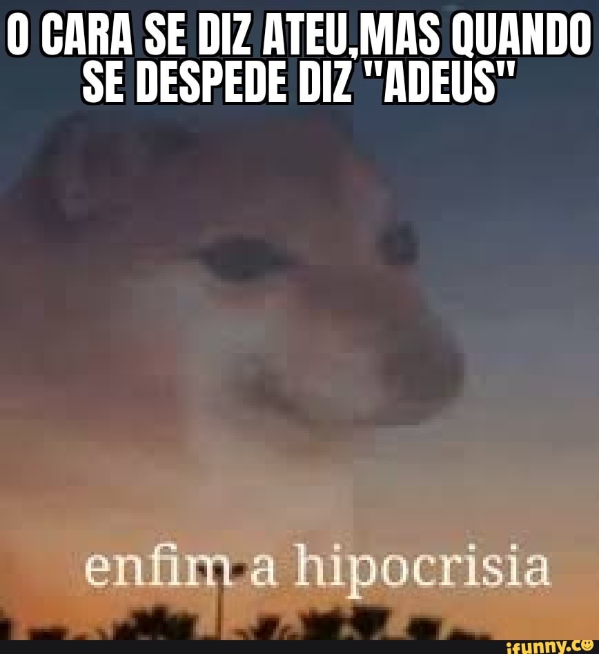 O CARA SE DIZ ATEU.MAS QUANDO
SE DESPEDE DIZ "ADEUS"
enfim a hipocrisia