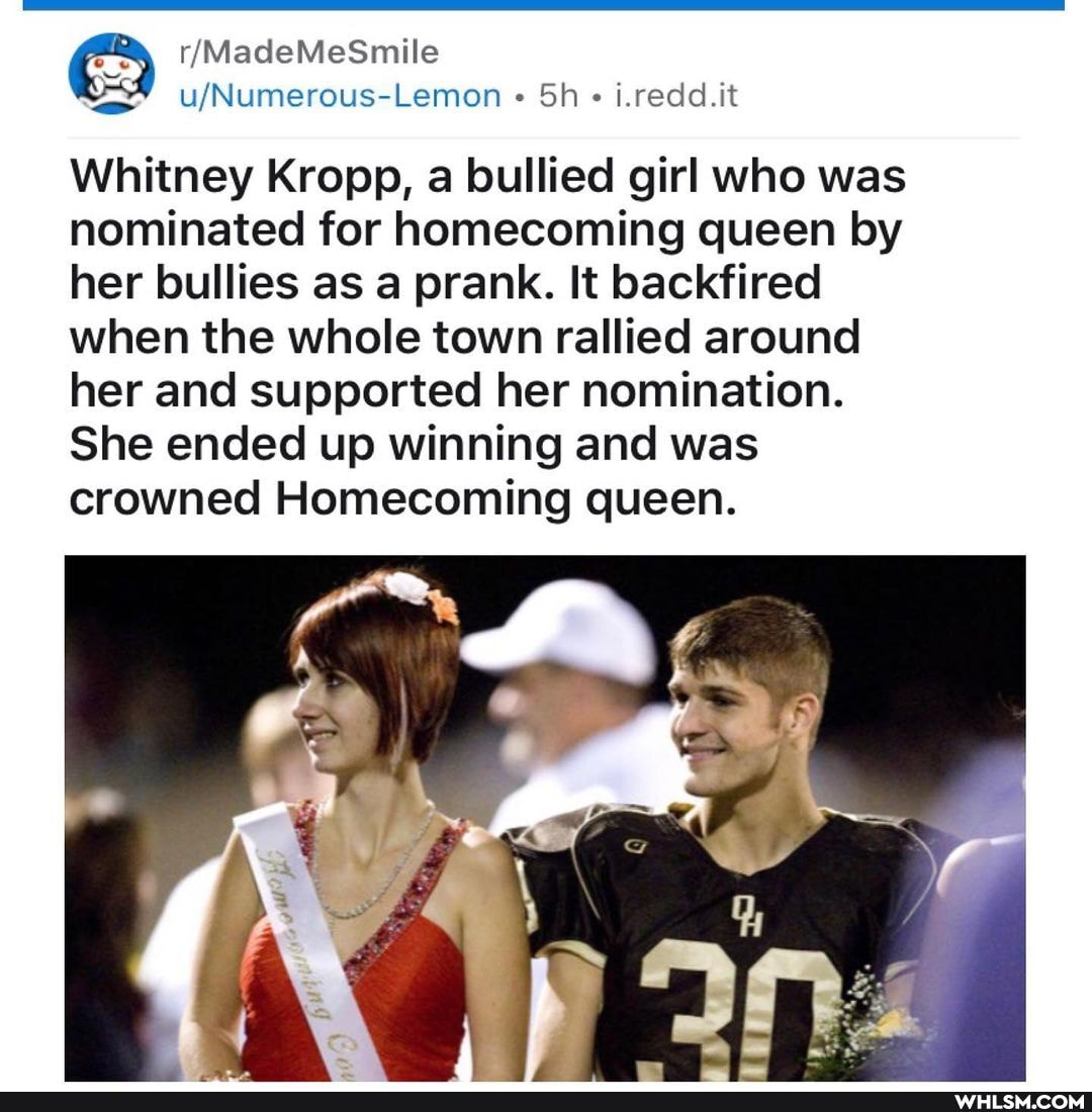 i.redd.it
Whitney Kropp, a bullied girl who was nominated for homecoming queen by her bullies as a prank. It backfired when the whole town rallied around her and supported her nomination.
She ended up winning and was crowned Homecoming queen.