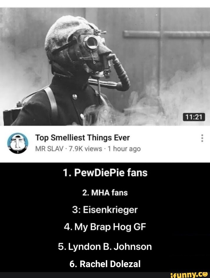 ¿Ey Top Smelliest Things Ever
1. PewDiePie fans
NEO
3: Eisenkrieger
My Brap Hog
5. Lyndon B. Johnson
6. Rachel Dolezal - 6. Rachel Dolezal