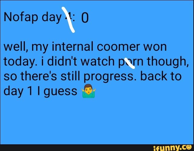 well, my internal coomer won
today. i didnt watch porn though,
so there's still progress. back to
day 1 Iguess