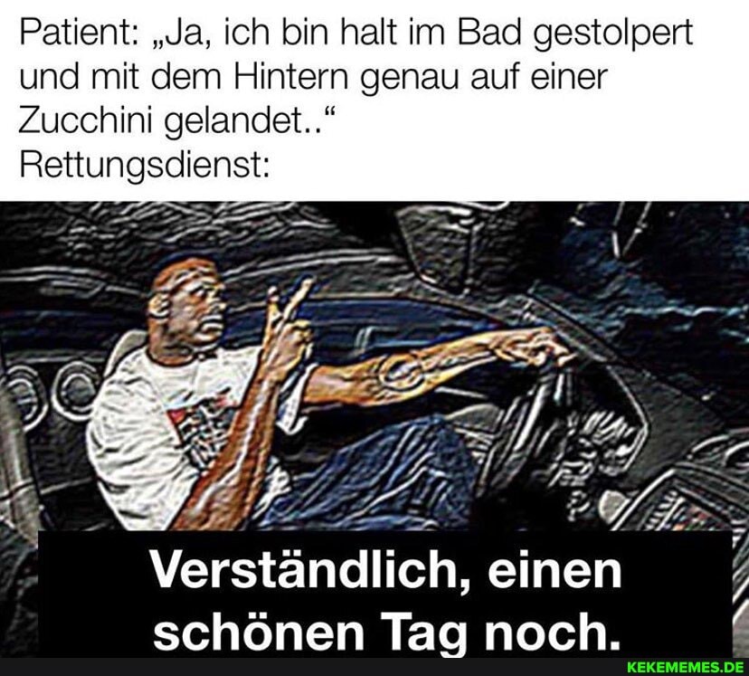 Patient: "Ja, ich bin halt im Bad gestolpert und mit dem Hintern genau auf einer
Zucchini gelandet.."
Rettungsdienst:
erhnnan Tar nnrh