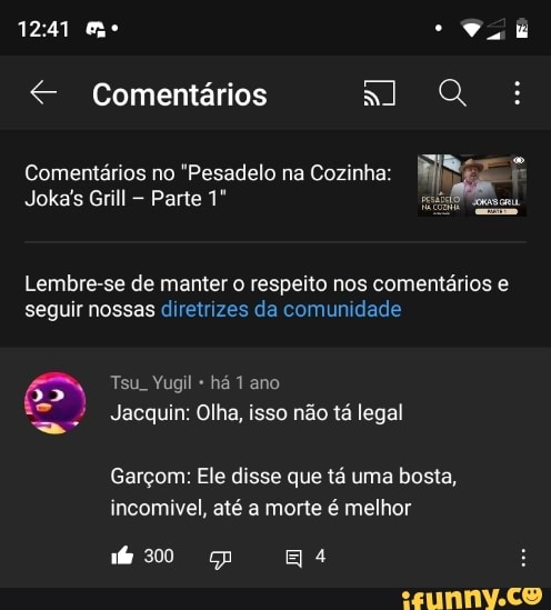 1241 "Vv.
< Comentários al Qo:
Comentários no "Pesadelo na Cozinha:
Joka's Grill Parte 1"
Lembre-se de manter o respeito nos comentários e seguir nossas diretrizes da comunidade
ES Tsu. Yugil há 1 ano
Jacquin: Olha, isso não tá legal
Garçom: Ele disse que tá uma bosta, incomivel, até a morte é melhor
300 4