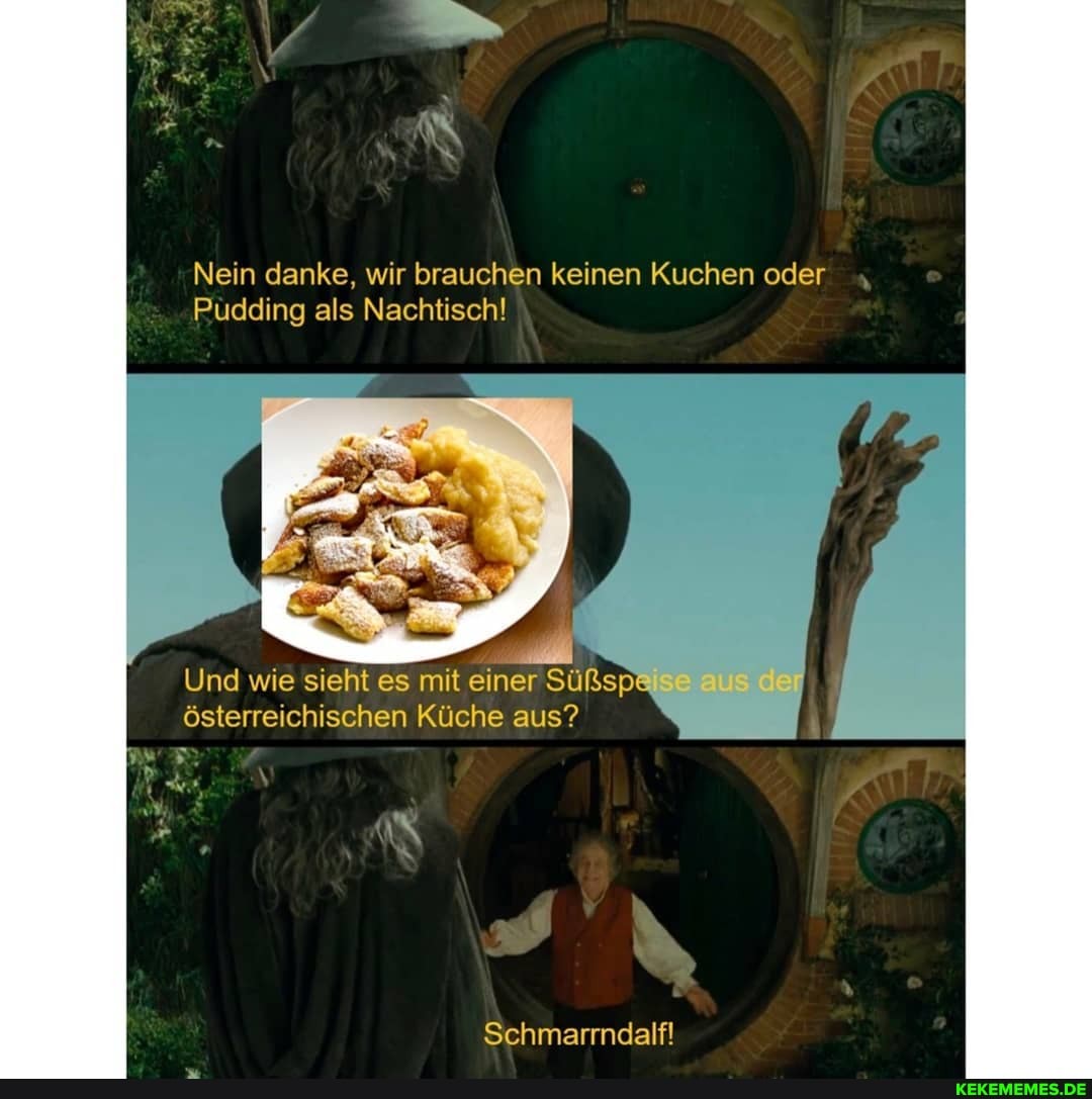 Nein danke, wir brauchen keinen Kuchen oder
Pudding als Nachtisch!
Und wie sieht es mit einer Süßsp& österreichischen Küche aus? I
Schmarrndalf!