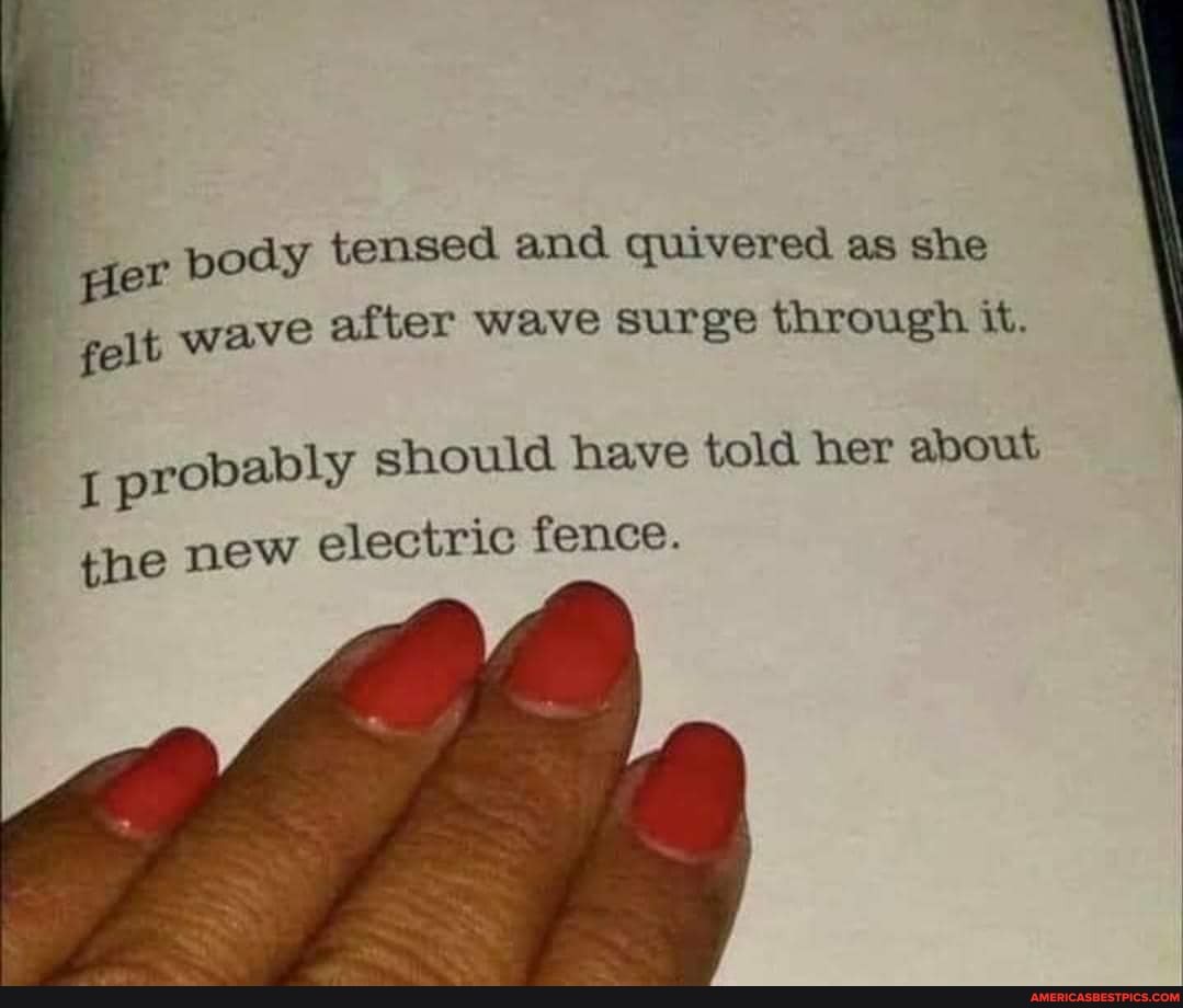 per pody tensed and quivered as she
felt wave after wave surge through it.
ably should have told her about
prob the
the new electric fence.
