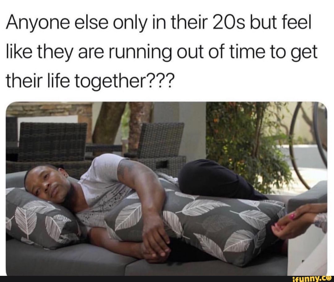 Anyone else only in their 20s but feel
like they are running out of time to get
their life together???