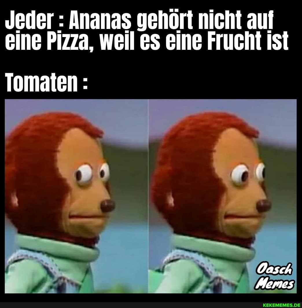 Jeder : Ananas gehört nicht auf eine Pizza, weil es eine Frucht ist
Oasch
Memes
Tomaten: