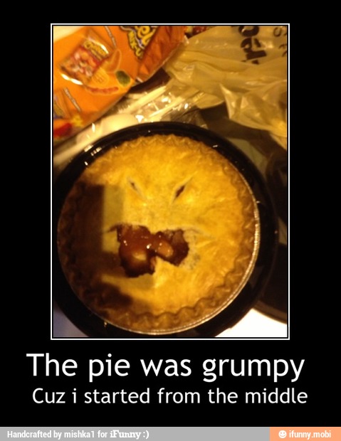 The pie was grumpy
Cuz i started from the middle - The pie was grumpy
Cuz i started from the middle
