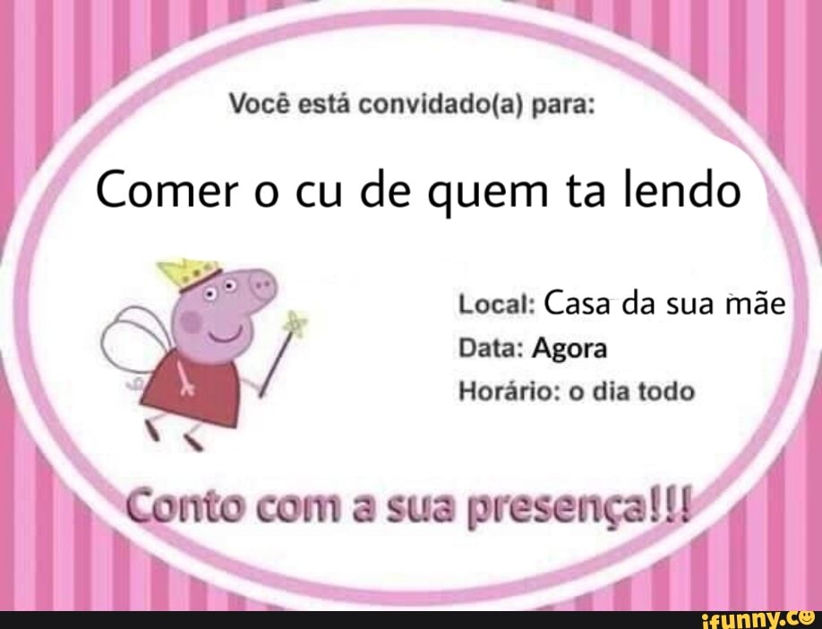 Você está convidado(a) para:
Comer o cu
de quem ta lendo
es
Local: Casa da sua mãe
Data: Agora
Horário: o dia todo