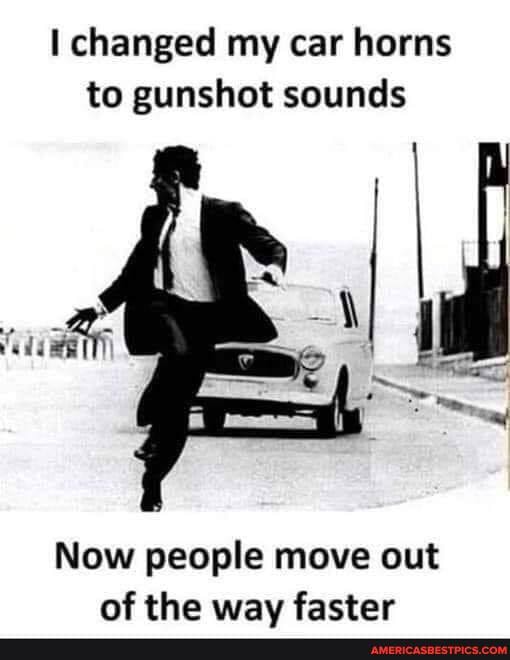 I changed my car horns to gunshot sounds
Now people move out of the wav faster