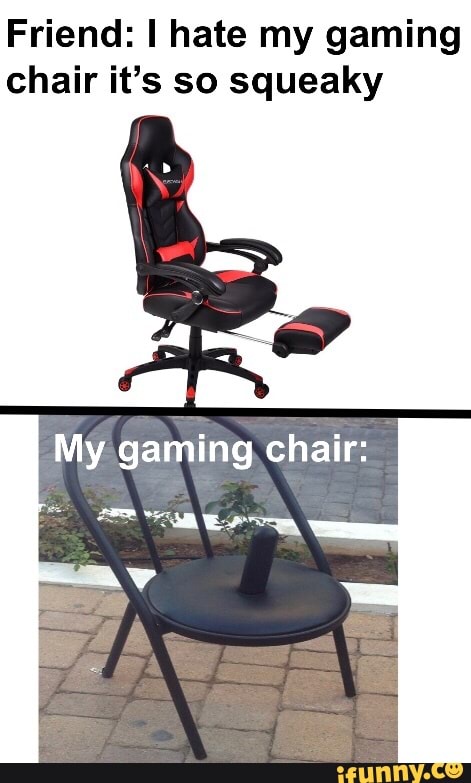 Friend: I hate my gaming chair it's so squeaky My gaming chair: - iFunny