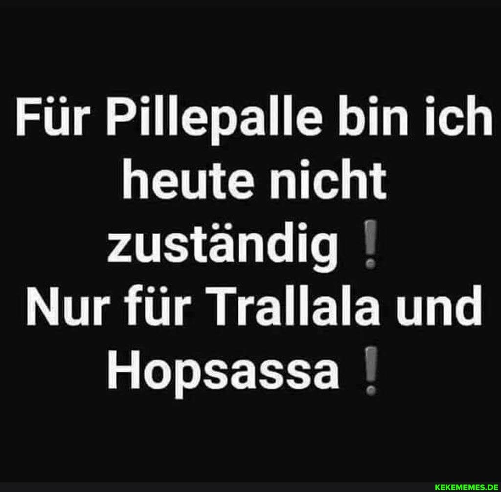 Für Pillepalle bin ich heute nicht zuständig
Nur für Trallala und
Hopsassa