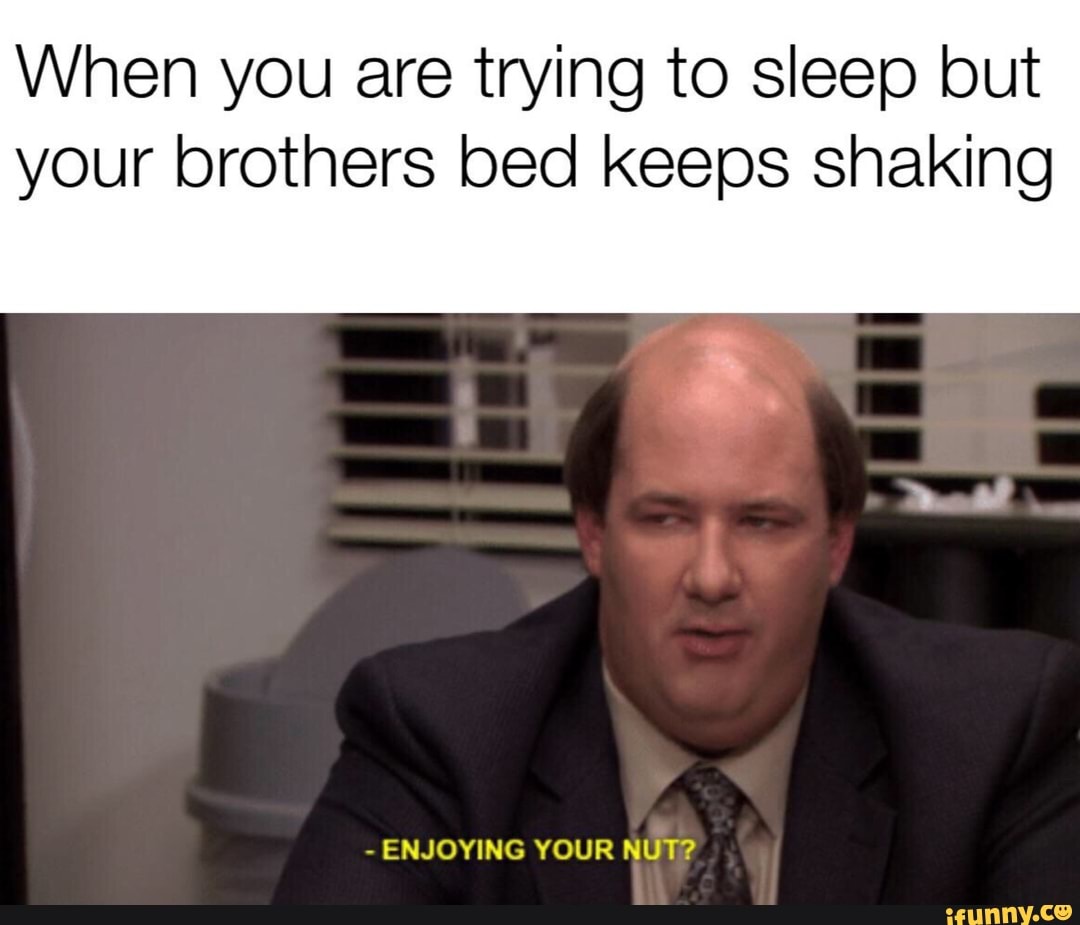 When you are trying to sleep but your brothers bed keeps shaking