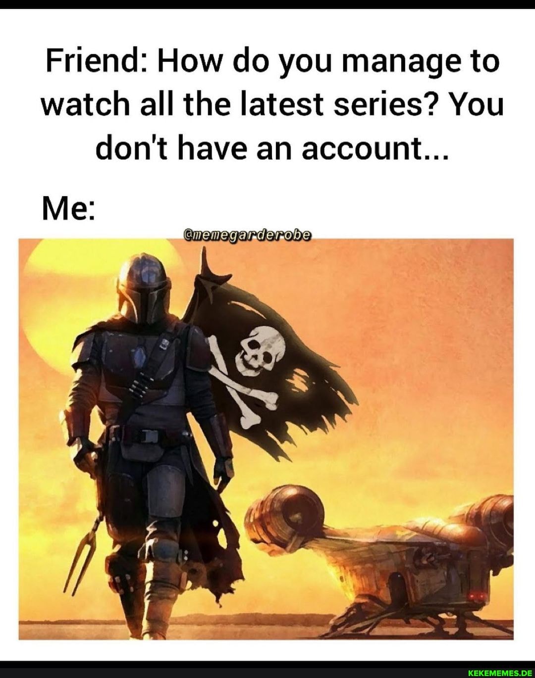 Friend: How do you manage to watch all the latest series? You don't have an account...
Me: