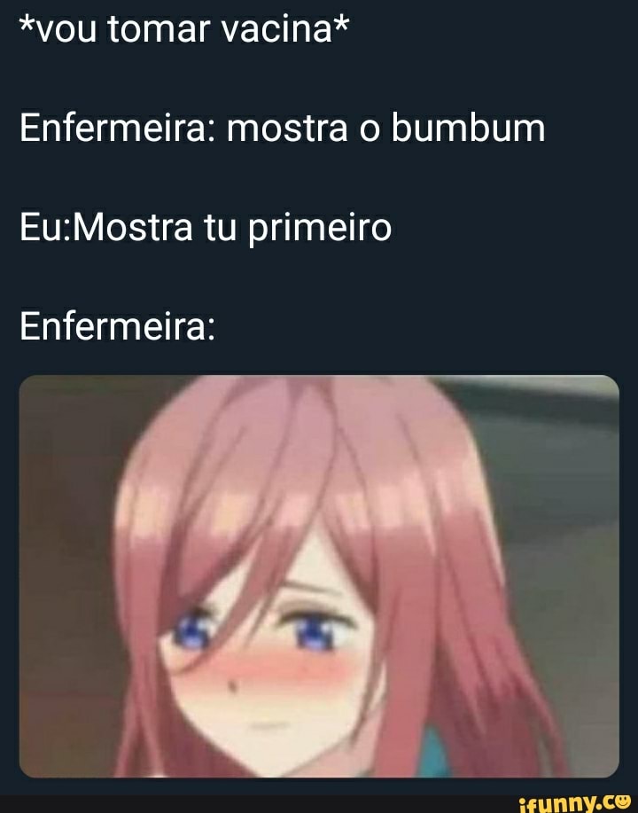 *vou tomar vacina*
Enfermeira: mostra o bumbum
EuiMostra tu primeiro
Enfermeira: