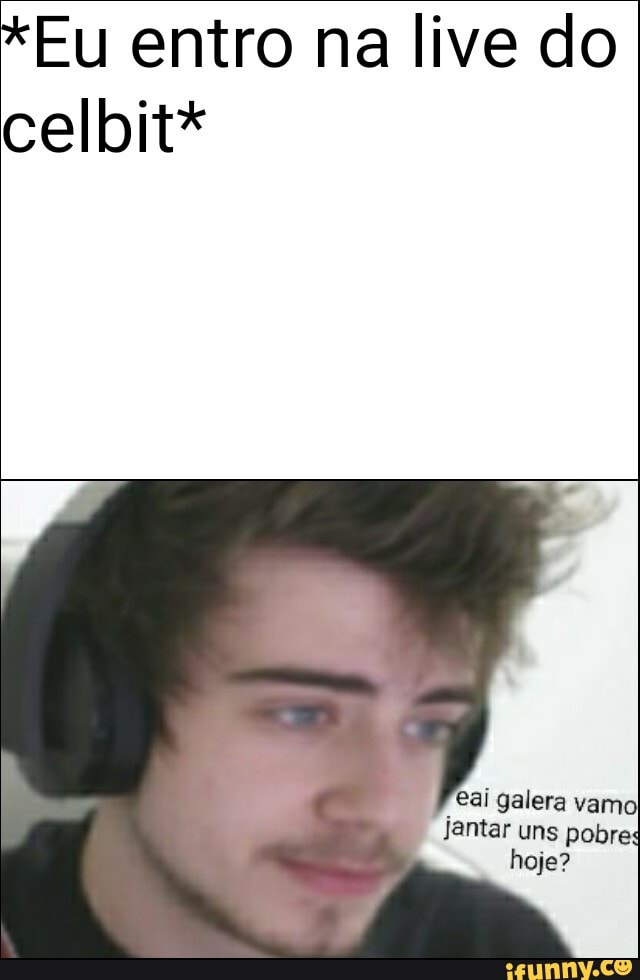 *Eu entro na live do celbit*
eai galera vamo jantar uns pobres hoje?