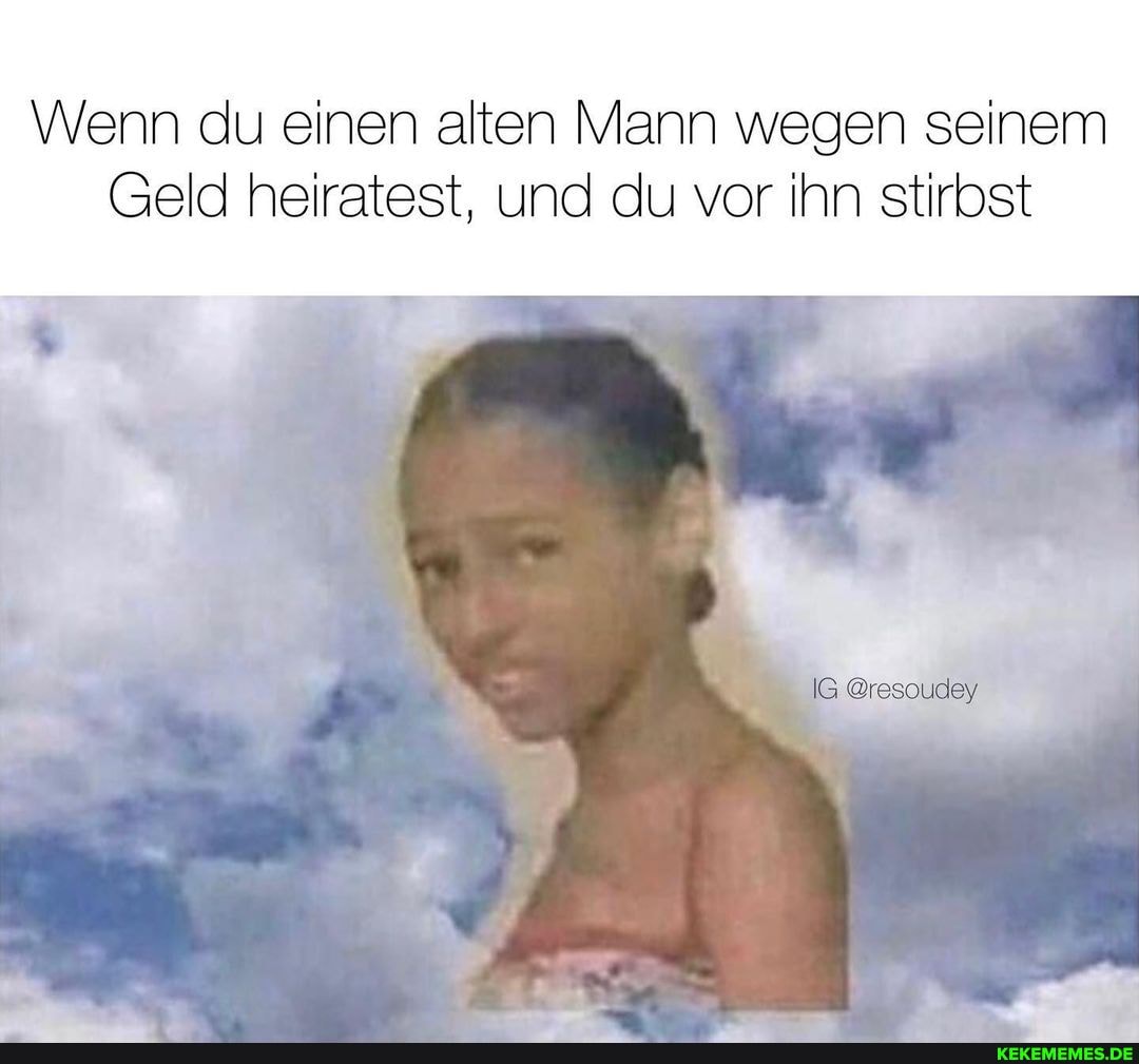 Wenn du einen alten Mann wegen seinem
Geld heiratest, und du vor ihn stirbst
IG @resoudey
