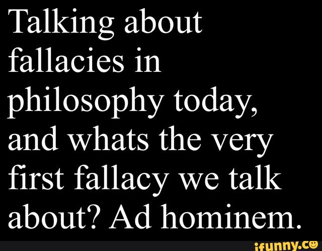 Talking about
fallacies in
philosophy today,
and Whats the very
first fallacy we talk
about? Ad hominem.