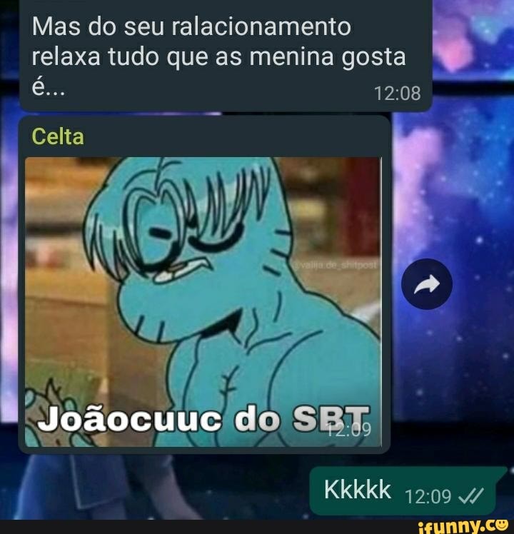 Mas do seu ralacionamento relaxa tudo que as menina gosta
e...
do
Kkkkk