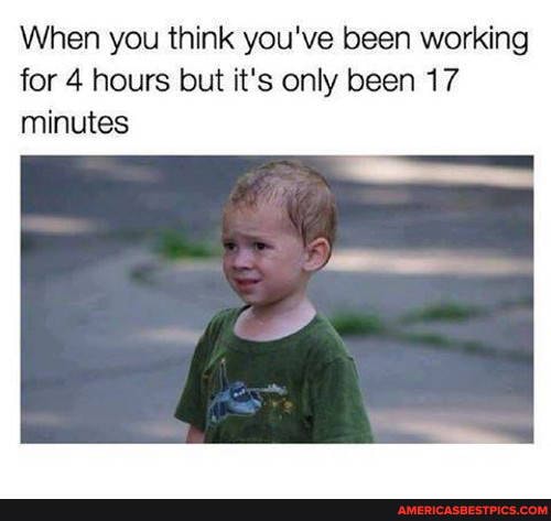 When you think you've been working for 4 hours but it's only been 17 minutes