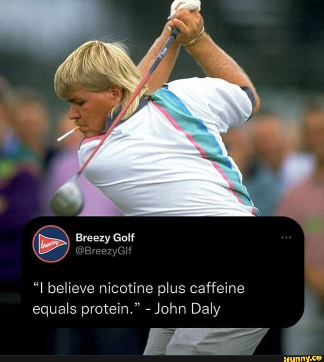 Golf &ldquo;I believe nicotine plus caffeine equals protein.&rdquo; - John Daly