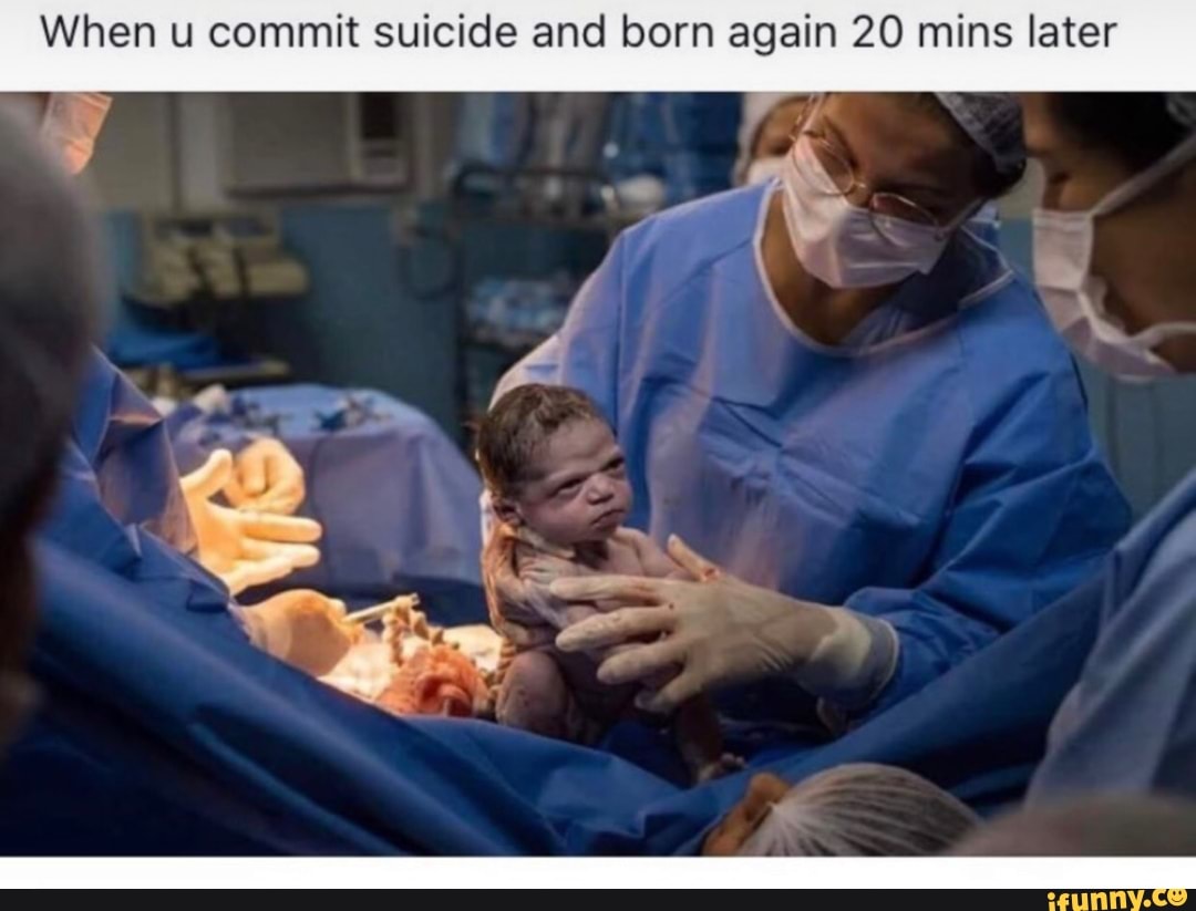 When u commit suicide and born again 20 mins later