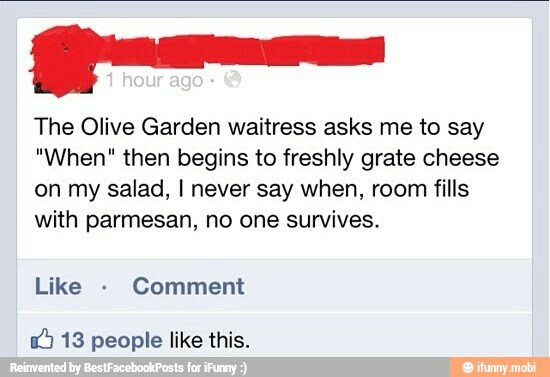 Qos
The Olive Garden waitress asks me to say
"When" then begins to freshly grate cheese
on my salad, I never say when, room fills
with parmesan, no one survives.
Like
Comment