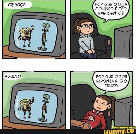 CRIANÇA POR QUE MOLUSCO O LULA TÃO MOLUSCO É TÃO RABUGENTO?
ADULTO, POR QUE Q BOB ESPONTA É TÃO
