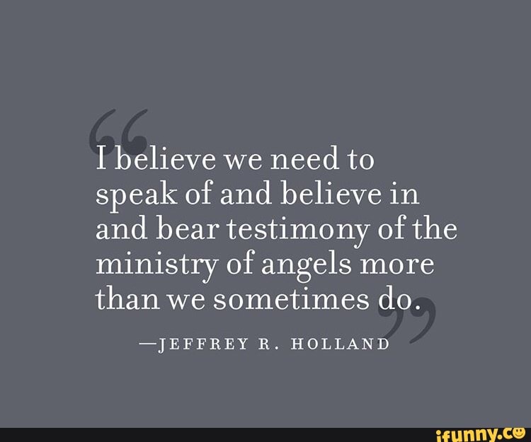 I believe we
need to
speak of and believe in
and bear testimony of the
ministry of angels more
than we sometimes do.
-JEFFREY R. HOLLAND