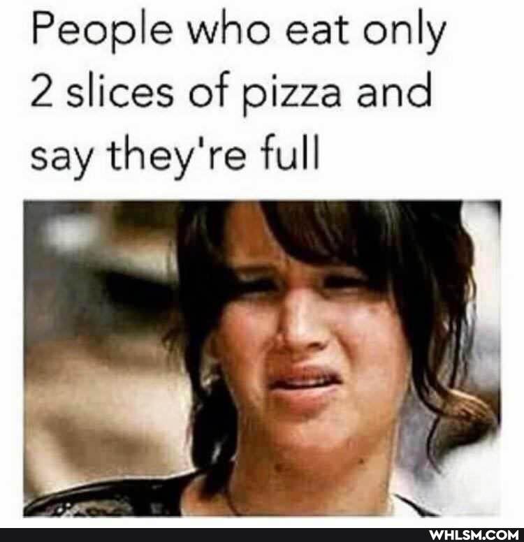 People who eat only
2 slices of pizza and say they're full