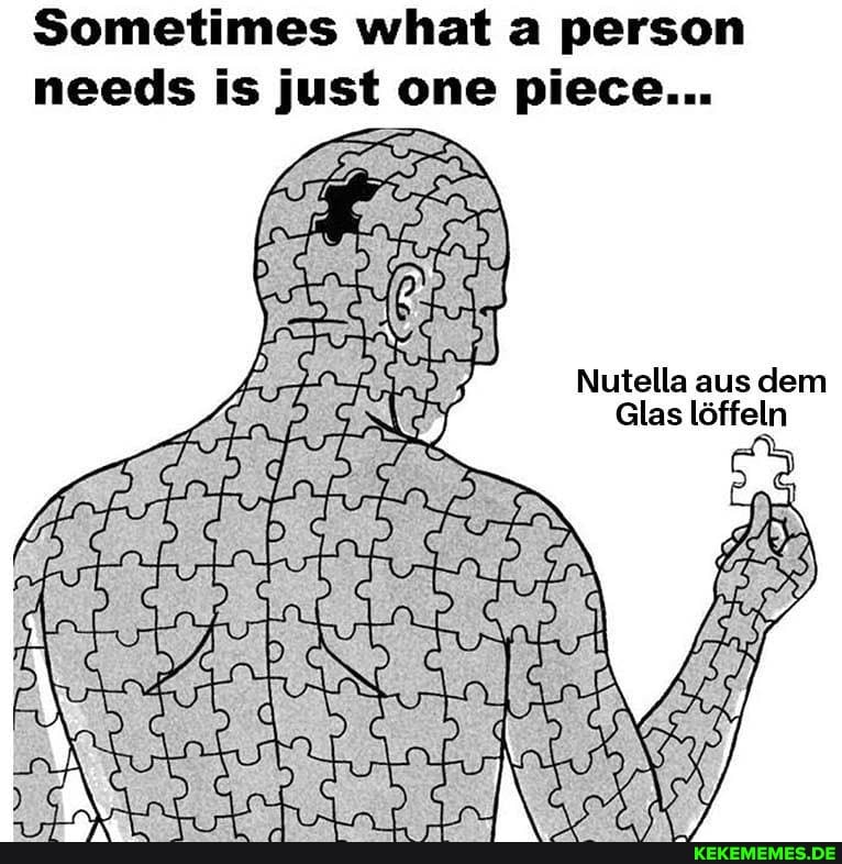 Sometimes what a person needs is just one piece...
Nutella aus dem
Glas löffeln