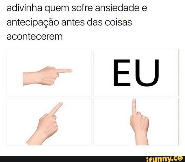 adivinha quem sofre ansiedade e
antecipação antes das coisas
acontecerem
s
EU
