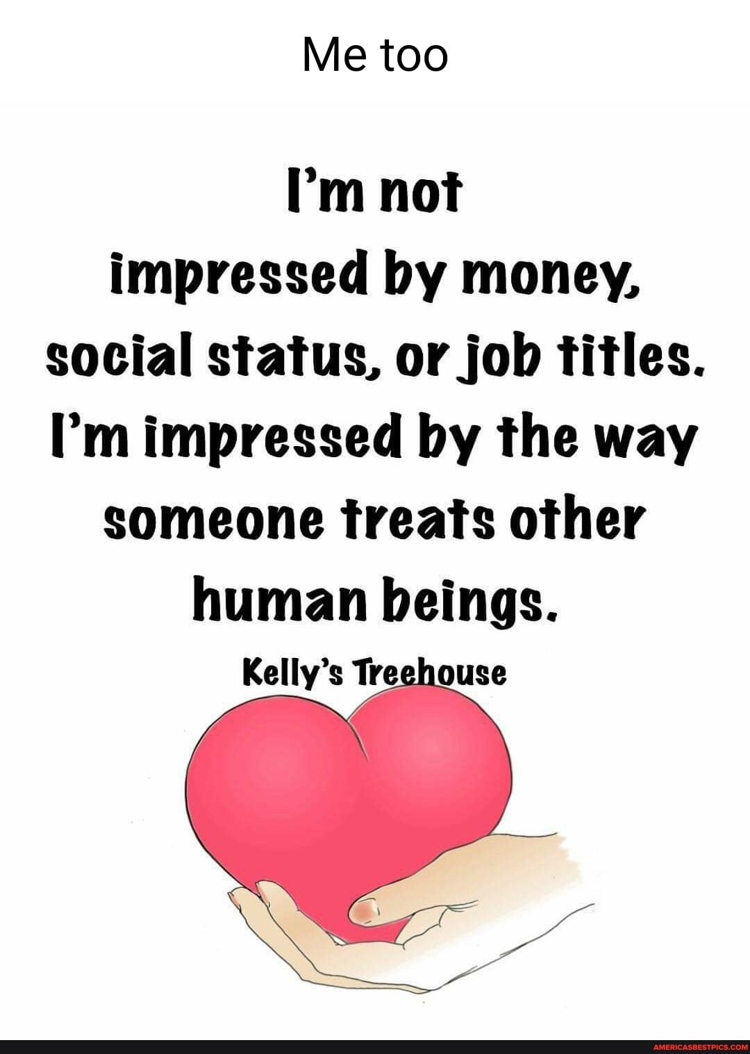 Me too
I'm not impressed by money, social status, or job titles.
I'm impressed by the way someone treats other human beings.
Kelly's Treehouse