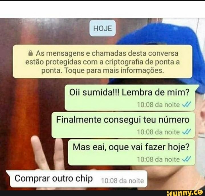 As mensagens e chamadas desta conversa estão protegidas com a criptografia de ponta a ponta. Toque para mais informações.
Oii sumida!!! Lembra de mim? da noite
Finalmente consegui teu número
da noite
Mas eai, oque vai fazer hoje? da noite
Comprar outro chip da