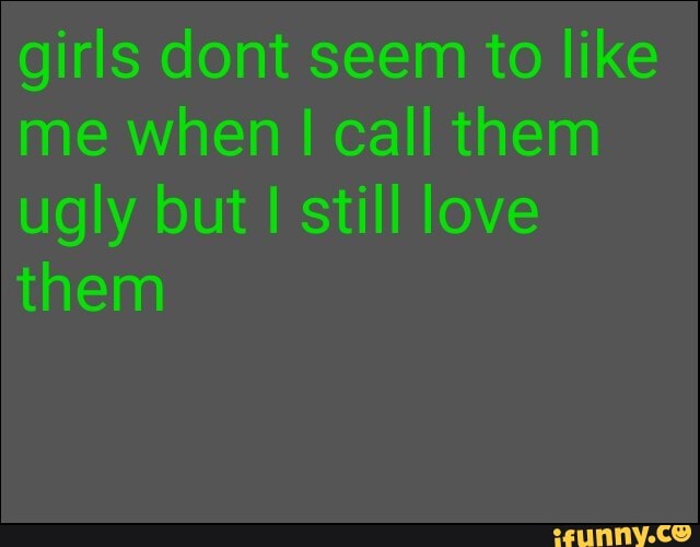 girls don seem to like me when I call them ugly but still love them