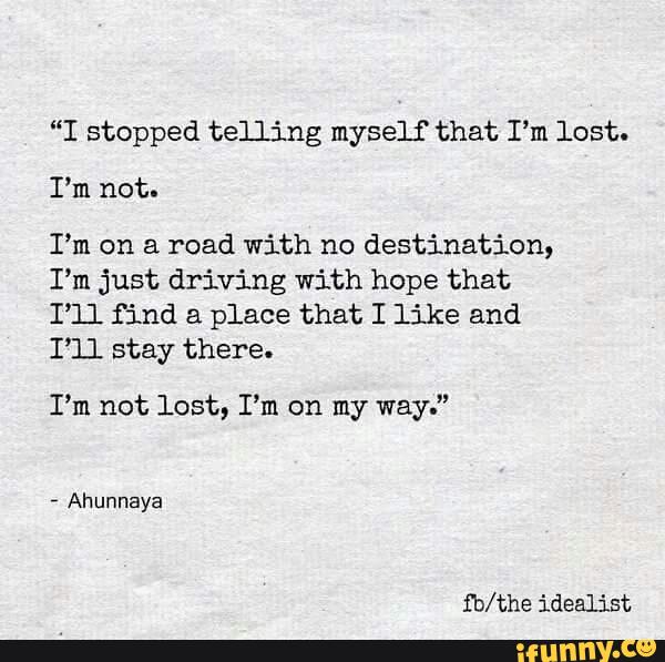 “I stopped telling myself that I’m last.
I’m not-
I’m on a road with no destination,
I’m just driving with hope that
I’ll find a place that I like and
I’ll stay there.
I’m not lost, I’m on my way.”
,
Ahunnaya
fo/the idealist