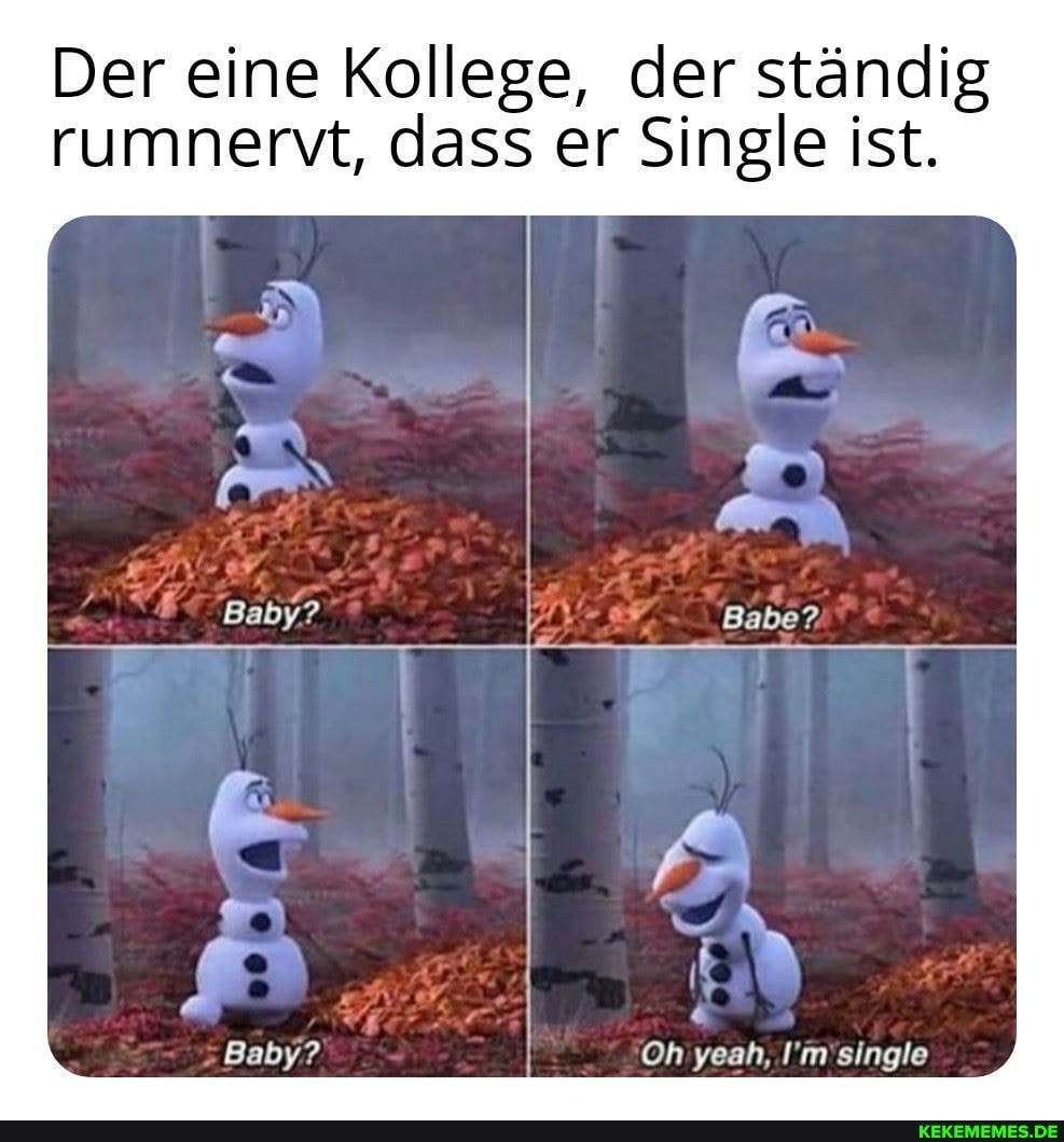 Der eine Kollege, der ständig rumnerst, dass er Single ist.
Oh yeah, I'm single