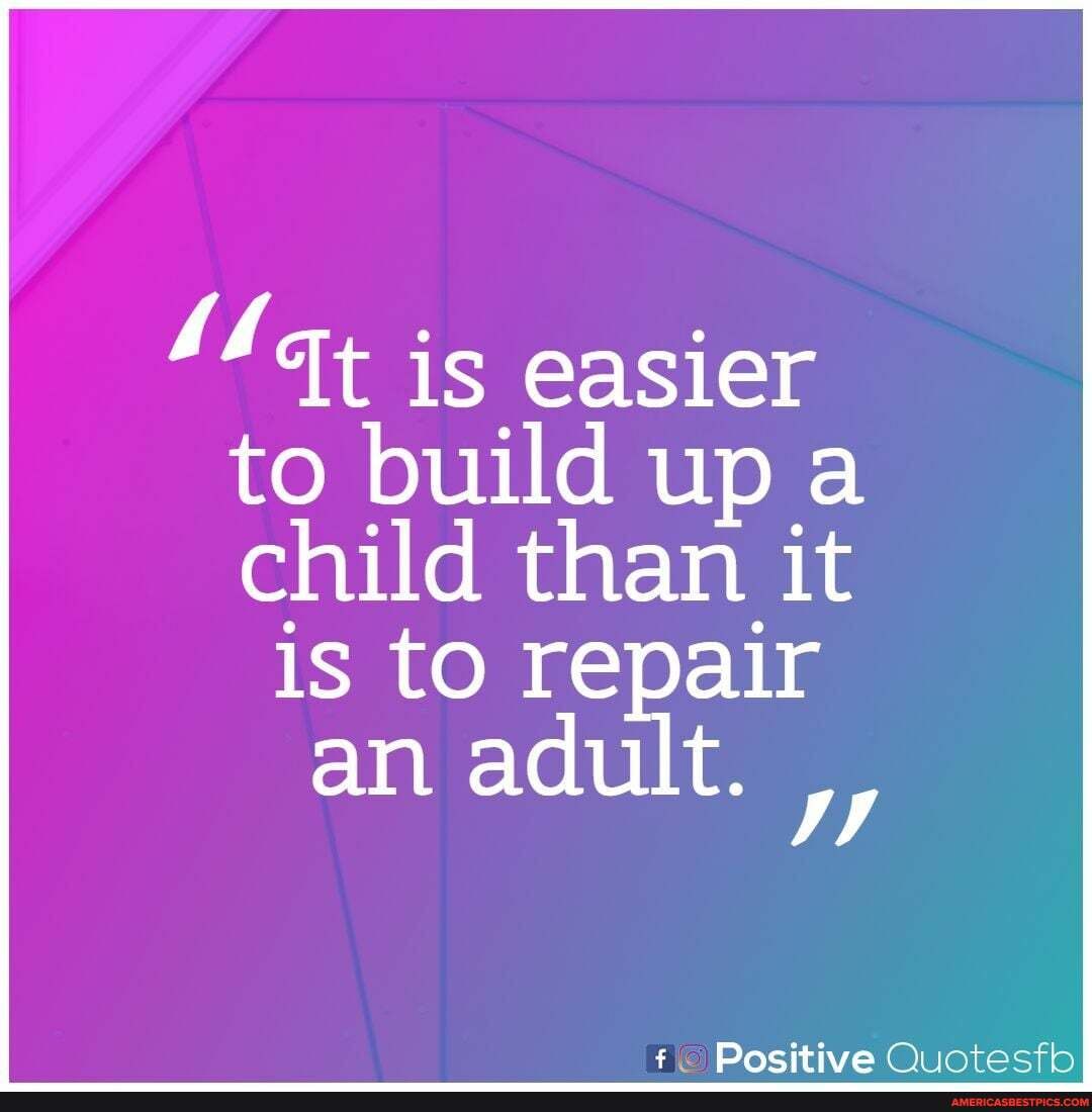is easier to build up a
child than it is to repair an adult.
Positive Quotesfb
