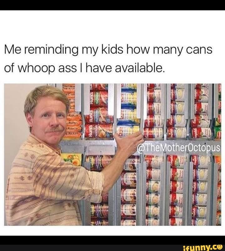 Me reminding my kids how many cans of whoop ass I have available ...