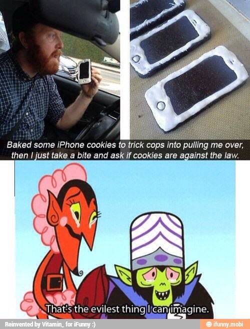 Baked some [Phone cookies
(Neil cops into
pulling me over,
then 1 just take a bite and ask if cookies are against the law.